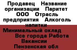 Продавец › Название организации ­ Паритет, ООО › Отрасль предприятия ­ Алкоголь, напитки › Минимальный оклад ­ 22 000 - Все города Работа » Вакансии   . Пензенская обл.,Заречный г.